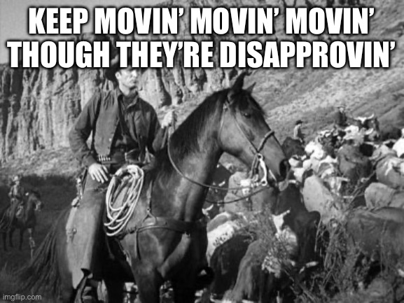 Rawhide | KEEP MOVIN’ MOVIN’ MOVIN’
THOUGH THEY’RE DISAPPROVIN’ | image tagged in rawhide | made w/ Imgflip meme maker