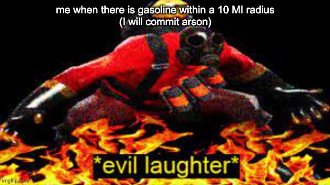 i am considered a threat to myself and my friends | me when there is gasoline within a 10 MI radius
(I will commit arson) | image tagged in evil laughter,tf2 | made w/ Imgflip meme maker