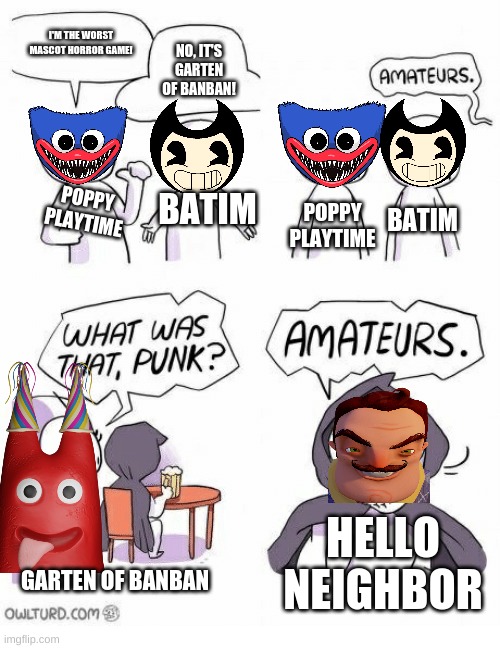 Amateurs | I'M THE WORST MASCOT HORROR GAME! NO, IT'S GARTEN OF BANBAN! POPPY PLAYTIME; POPPY PLAYTIME; BATIM; BATIM; HELLO NEIGHBOR; GARTEN OF BANBAN | image tagged in amateurs,gaming | made w/ Imgflip meme maker