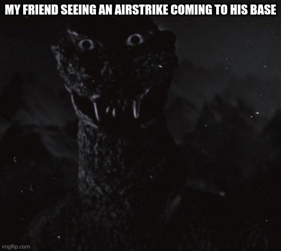 Godzilla with human eyes | MY FRIEND SEEING AN AIRSTRIKE COMING TO HIS BASE | image tagged in godzilla with human eyes | made w/ Imgflip meme maker