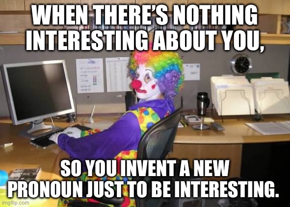 clown computer | WHEN THERE’S NOTHING INTERESTING ABOUT YOU, SO YOU INVENT A NEW PRONOUN JUST TO BE INTERESTING. | image tagged in clown computer,pronouns,pronouns sheet | made w/ Imgflip meme maker