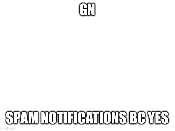 GN; SPAM NOTIFICATIONS BC YES | made w/ Imgflip meme maker