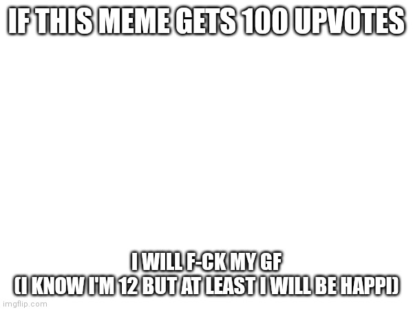 I will do it | IF THIS MEME GETS 100 UPVOTES; I WILL F-CK MY GF
(I KNOW I'M 12 BUT AT LEAST I WILL BE HAPPI) | image tagged in memes,girlfriend,shrex | made w/ Imgflip meme maker