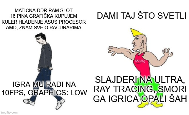 Virgin vs Chad | DAMI TAJ ŠTO SVETLI; MATIČNA DDR RAM SLOT 16 PINA GRAFIČKA KUPUJEM KULER HLAĐENJE ASUS PROCESOR AMD, ZNAM SVE O RAČUNARIMA; SLAJDERI NA ULTRA, RAY TRACING, SMORI GA IGRICA OPALI ŠAH; IGRA MU RADI NA 10FPS, GRAPHICS: LOW | image tagged in virgin vs chad | made w/ Imgflip meme maker