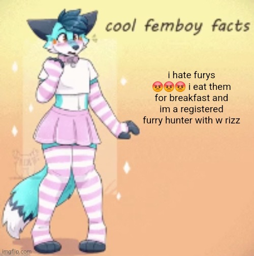 cool femboy facts | i hate furys 😡😡😡 i eat them for breakfast and im a registered furry hunter with w rizz | image tagged in cool femboy facts | made w/ Imgflip meme maker