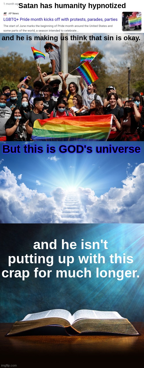 Judgement day is approaching quickly, brethren. | Satan has humanity hypnotized; and he is making us think that sin is okay. But this is GOD's universe; and he isn't putting up with this crap for much longer. | made w/ Imgflip meme maker