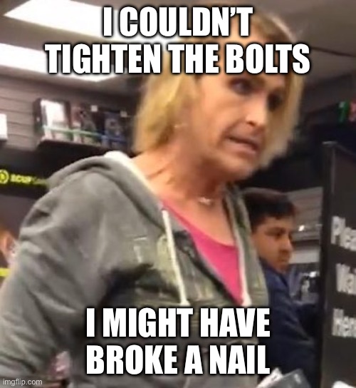 It's ma"am | I COULDN’T TIGHTEN THE BOLTS I MIGHT HAVE BROKE A NAIL | image tagged in it's ma am | made w/ Imgflip meme maker