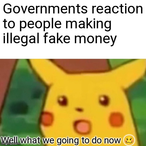 Government can't control it no more lol | Governments reaction to people making illegal fake money; Well what we going to do now 🥴 | image tagged in memes,surprised pikachu,government memes,can't control people making fake money anymore | made w/ Imgflip meme maker