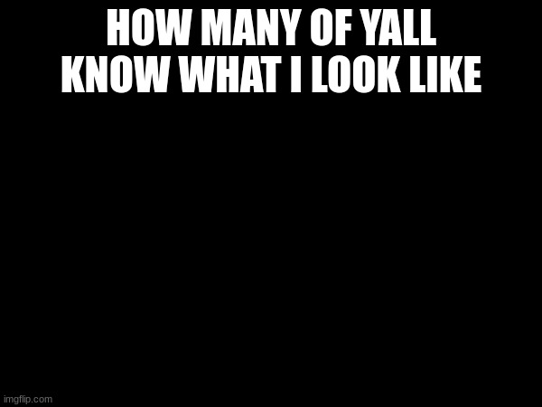 HOW MANY OF YALL KNOW WHAT I LOOK LIKE | made w/ Imgflip meme maker