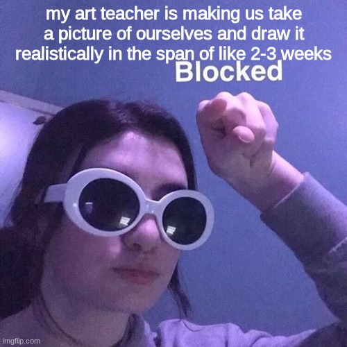 i better cook on this project | my art teacher is making us take a picture of ourselves and draw it realistically in the span of like 2-3 weeks | image tagged in blocked 2 | made w/ Imgflip meme maker