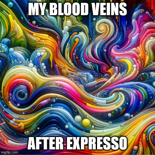 Expresso | MY BLOOD VEINS; AFTER EXPRESSO | image tagged in coffee addict | made w/ Imgflip meme maker