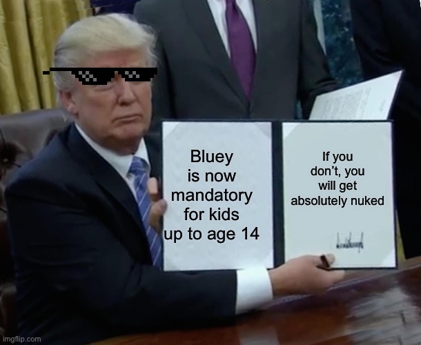 POV you’re a 12 year old and you and you still watch kid shows | Bluey is now mandatory for kids up to age 14; If you don’t, you will get absolutely nuked | image tagged in memes,trump bill signing | made w/ Imgflip meme maker