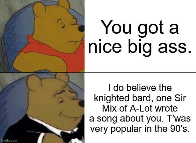 I enjoy rotund derrieres and am incapable of non-Truths | You got a nice big ass. I do believe the knighted bard, one Sir Mix of A-Lot wrote a song about you. T'was very popular in the 90's. | image tagged in memes,tuxedo winnie the pooh | made w/ Imgflip meme maker