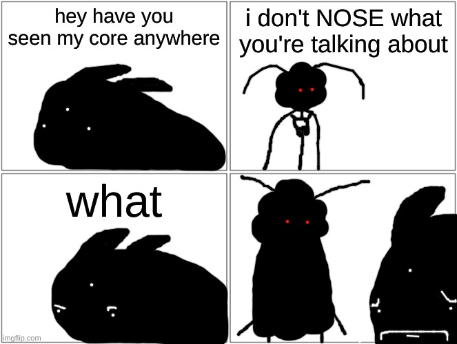 this is my worst comic ever | hey have you seen my core anywhere; i don't NOSE what you're talking about; what | made w/ Imgflip meme maker