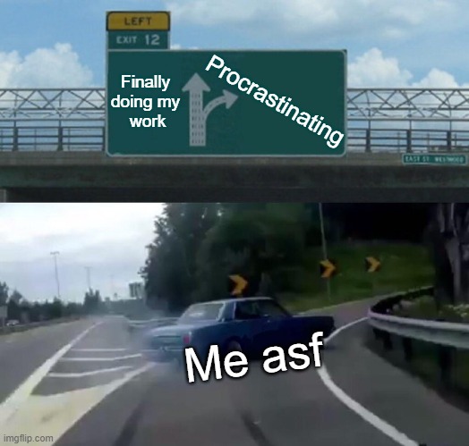 I even procrastinated making this memeT.T | Finally
doing my
 work; Procrastinating; Me asf | image tagged in memes,left exit 12 off ramp,procrastination | made w/ Imgflip meme maker
