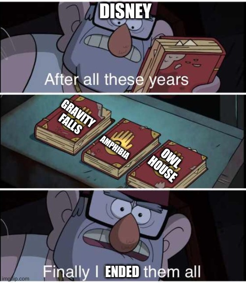 After all these years, Finally I have them all | DISNEY; GRAVITY FALLS; AMPHIBIA; OWL HOUSE; ENDED | image tagged in after all these years finally i have them all | made w/ Imgflip meme maker
