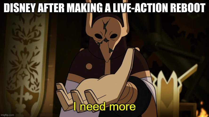 I need more | DISNEY AFTER MAKING A LIVE-ACTION REBOOT | image tagged in i need more | made w/ Imgflip meme maker