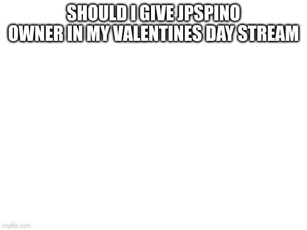 Should i | SHOULD I GIVE JPSPINO OWNER IN MY VALENTINES DAY STREAM | image tagged in memes,lol,memer,lolol,memeer | made w/ Imgflip meme maker