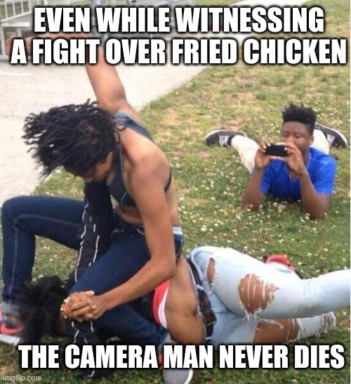 Guy recording a fight | EVEN WHILE WITNESSING A FIGHT OVER FRIED CHICKEN; THE CAMERA MAN NEVER DIES | image tagged in guy recording a fight | made w/ Imgflip meme maker