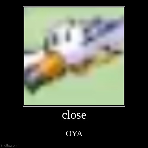 close | OYA | image tagged in funny,demotivationals | made w/ Imgflip demotivational maker