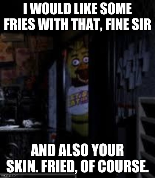 Chica Looking In Window FNAF | I WOULD LIKE SOME FRIES WITH THAT, FINE SIR; AND ALSO YOUR SKIN. FRIED, OF COURSE. | image tagged in chica looking in window fnaf | made w/ Imgflip meme maker