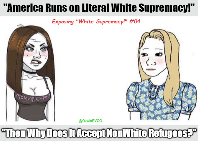 Exposing "White Supremacy!" #04 | "America Runs on Literal White Supremacy!"; Exposing "White Supremacy!" #04; @OzwinEVCG; "Then Why Does It Accept NonWhite Refugees?" | image tagged in e thot vs trad girl,liberal logic,refugee crises,antiwhitism,ask and ye shall reeeeeceive,world occupied | made w/ Imgflip meme maker