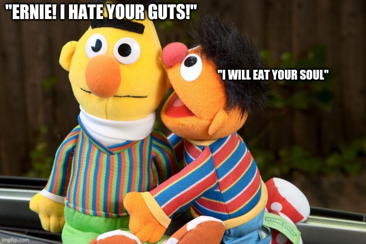 sesame street whisper | "ERNIE! I HATE YOUR GUTS!"; "I WILL EAT YOUR SOUL" | image tagged in sesame street whisper | made w/ Imgflip meme maker