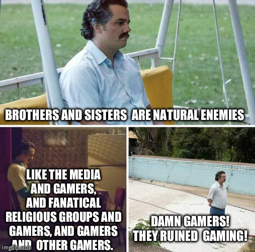 Sad Pablo Escobar Meme | BROTHERS AND SISTERS  ARE NATURAL ENEMIES; LIKE THE MEDIA  AND GAMERS,  AND FANATICAL RELIGIOUS GROUPS AND GAMERS, AND GAMERS AND  OTHER GAMERS. DAMN GAMERS! THEY RUINED  GAMING! | image tagged in memes,sad pablo escobar | made w/ Imgflip meme maker