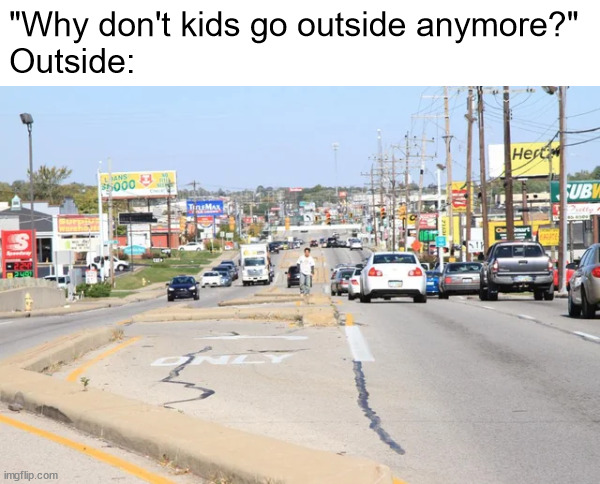 "Outside" around here is a hellscape of cars | "Why don't kids go outside anymore?"
Outside: | image tagged in memes,outside | made w/ Imgflip meme maker