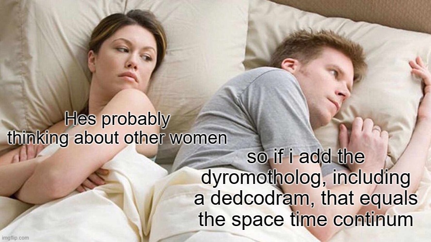 M A T H | Hes probably thinking about other women; so if i add the dyromotholog, including a dedcodram, that equals the space time continum | image tagged in memes,i bet he's thinking about other women,math | made w/ Imgflip meme maker