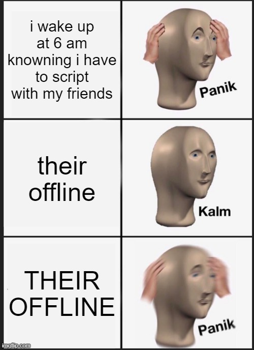 i missed the schedule | i wake up at 6 am knowning i have to script with my friends; their offline; THEIR OFFLINE | image tagged in memes,panik kalm panik | made w/ Imgflip meme maker
