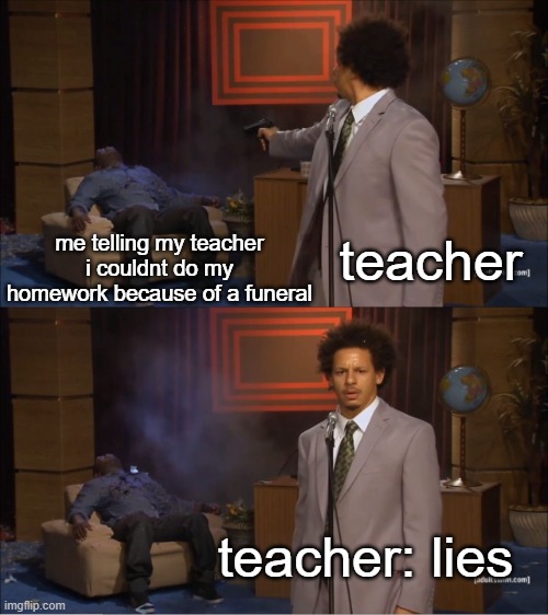 my teacher | me telling my teacher i couldnt do my homework because of a funeral; teacher; teacher: lies | image tagged in memes,who killed hannibal,funny memes | made w/ Imgflip meme maker