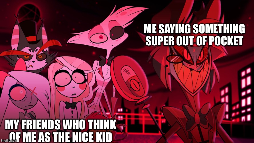Alastor Hazbin Hotel | ME SAYING SOMETHING SUPER OUT OF POCKET; MY FRIENDS WHO THINK OF ME AS THE NICE KID | image tagged in alastor hazbin hotel,nice guy,middle school,fun | made w/ Imgflip meme maker