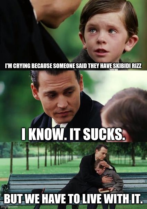 Finding Neverland | I'M CRYING BECAUSE SOMEONE SAID THEY HAVE SKIBIDI RIZZ; I KNOW. IT SUCKS. BUT WE HAVE TO LIVE WITH IT. | image tagged in memes,finding neverland | made w/ Imgflip meme maker