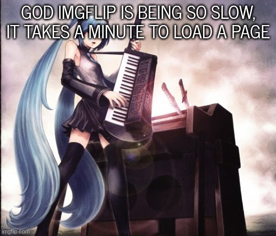 maintanence soon? | GOD IMGFLIP IS BEING SO SLOW, IT TAKES A MINUTE TO LOAD A PAGE | image tagged in metaloid_ten | made w/ Imgflip meme maker