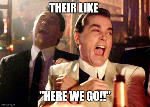 Goodfellows on Dems | THEIR LIKE; "HERE WE GO!!" | image tagged in goodfellows on dems | made w/ Imgflip meme maker