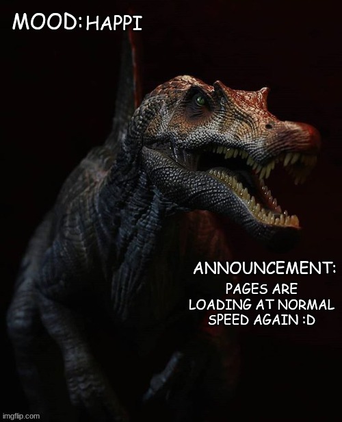 JPSpinosaurus template 7 | HAPPI; PAGES ARE LOADING AT NORMAL SPEED AGAIN :D | image tagged in jpspinosaurus template 7 | made w/ Imgflip meme maker