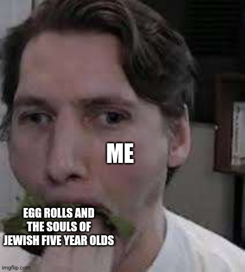 eat lettuce | ME; EGG ROLLS AND THE SOULS OF JEWISH FIVE YEAR OLDS | image tagged in eat lettuce | made w/ Imgflip meme maker