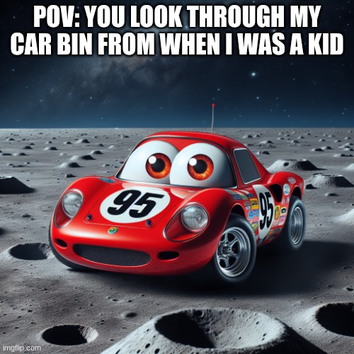 lightning mcqueen on the moon | POV: YOU LOOK THROUGH MY CAR BIN FROM WHEN I WAS A KID | image tagged in lightning mcqueen on the moon | made w/ Imgflip meme maker