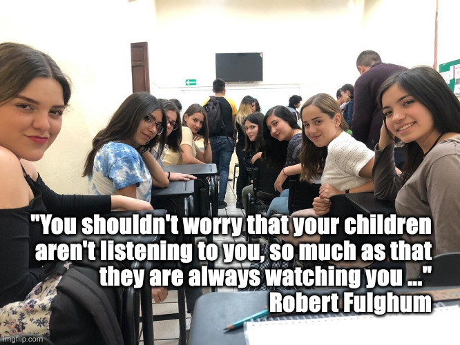 Don't worry that your children aren't listening to you ... | "You shouldn't worry that your children
aren't listening to you, so much as that
they are always watching you ..."
Robert Fulghum | image tagged in girls in class looking back,robert fulghum,raising children | made w/ Imgflip meme maker