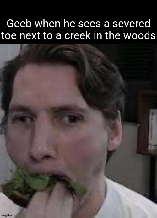 eat lettuce | Geeb when he sees a severed toe next to a creek in the woods | image tagged in eat lettuce | made w/ Imgflip meme maker