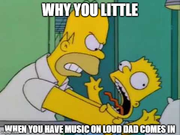 why you little | WHY YOU LITTLE; WHEN YOU HAVE MUSIC ON LOUD DAD COMES IN | image tagged in why you little | made w/ Imgflip meme maker