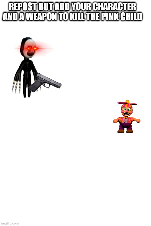 LETS KILL THE PINK CHILD!!!!!! | REPOST BUT ADD YOUR CHARACTER AND A WEAPON TO KILL THE PINK CHILD | image tagged in fnaf,repost,memes | made w/ Imgflip meme maker