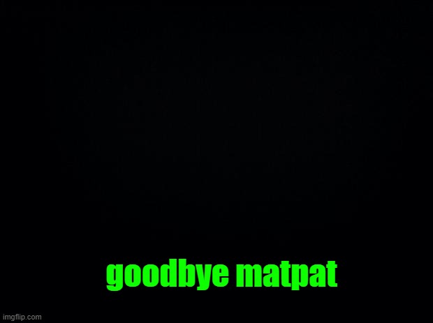 sorry im late, i was on a trip (but fr tho goodbye | goodbye matpat | image tagged in matpat | made w/ Imgflip meme maker