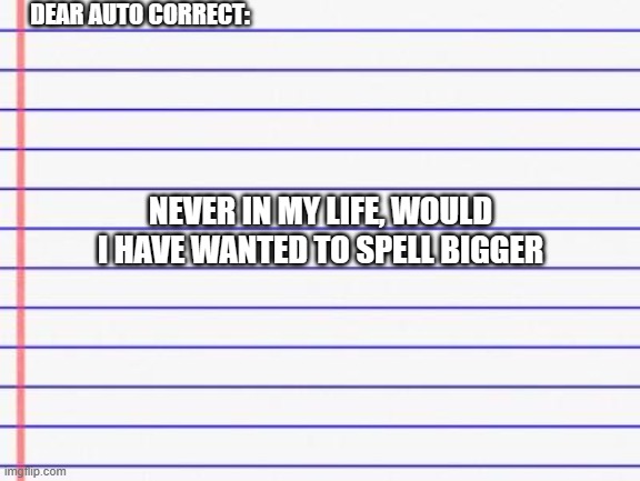 Honest letter | DEAR AUTO CORRECT:; NEVER IN MY LIFE, WOULD I HAVE WANTED TO SPELL BIGGER | image tagged in honest letter | made w/ Imgflip meme maker