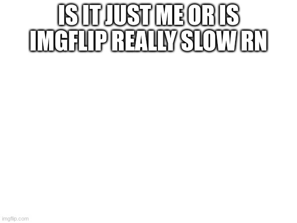 its so laggy | IS IT JUST ME OR IS IMGFLIP REALLY SLOW RN | made w/ Imgflip meme maker