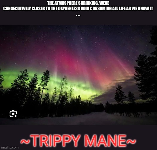 THE ATMOSPHERE SHRINKING, WERE CONSECUTIVELY CLOSER TO THE OXYGENLESS VOID CONSUMING ALL LIFE AS WE KNOW IT
. . . ~TRIPPY MANE~ | image tagged in dank memes | made w/ Imgflip meme maker