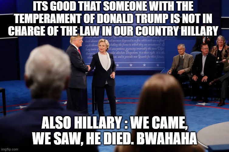 Lock Her Up | ITS GOOD THAT SOMEONE WITH THE TEMPERAMENT OF DONALD TRUMP IS NOT IN CHARGE OF THE LAW IN OUR COUNTRY HILLARY; ALSO HILLARY : WE CAME, WE SAW, HE DIED. BWAHAHA | image tagged in lock her up,hillary clinton,deep state,oligarchy,maga,make america great again | made w/ Imgflip meme maker
