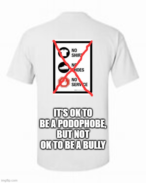 NO MORE 'N.S.' signs | IT'S OK TO BE A PODOPHOBE, BUT NOT OK TO BE A BULLY | image tagged in barefoot,religious freedom,health,mental health,discrimination,freedom | made w/ Imgflip meme maker