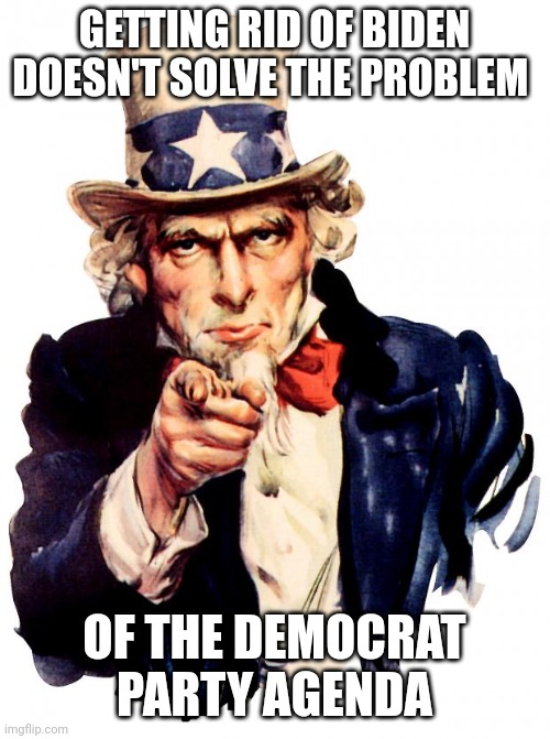 "It's the party stupid" | GETTING RID OF BIDEN DOESN'T SOLVE THE PROBLEM; OF THE DEMOCRAT PARTY AGENDA | image tagged in memes,uncle sam | made w/ Imgflip meme maker